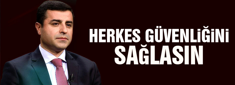 Demirtaş'tan çağrı: Herkes güvenliğini sağlasın