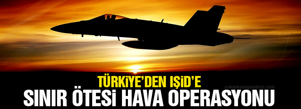 Türkiye’den IŞİD’e sınır ötesi hava operasyonu