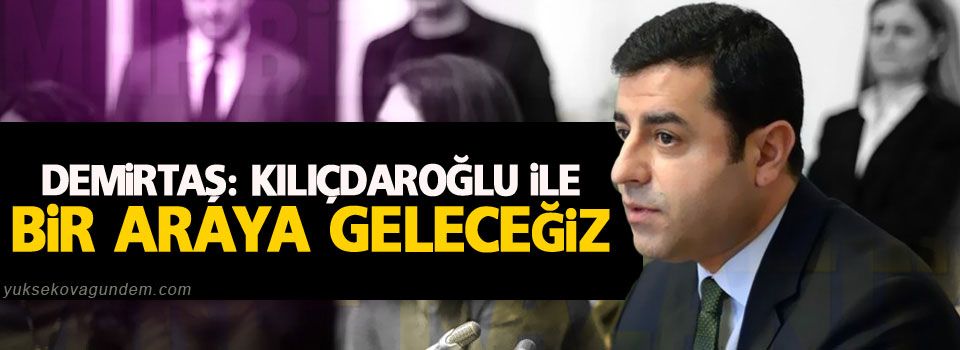 Demirtaş: Kılıçdaroğlu ile bir araya geleceğiz