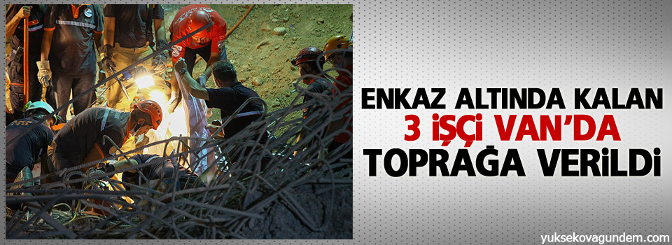 Enkaz altında kalan 3 İşçi toprağa verildi