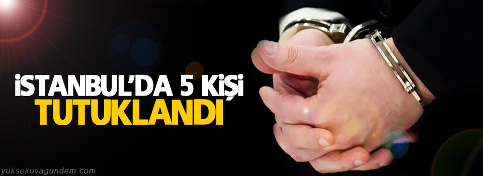 İstanbul'da 5 kişi tutuklandı