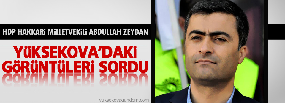 Zeydan, Yüksekova'daki görüntüleri sordu