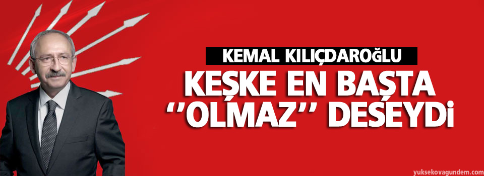 Kılıçdaroğlu: Keşke en başta ‘olmaz’ deseydi