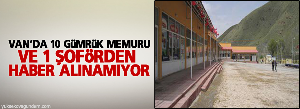 Van’da 10 gümrük memuru ve 1 şoförden haber alınamıyor