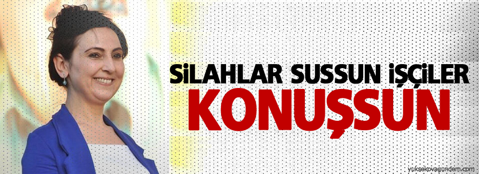 Yüksekdağ: Silahlar sussun işçiler konuşsun