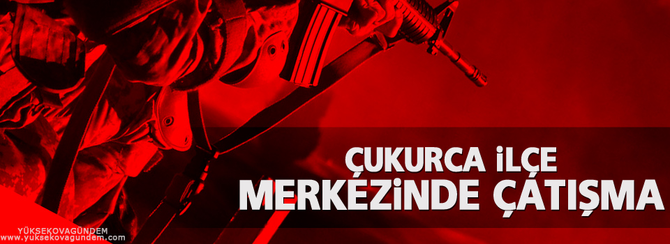 Çukurca ilçe merkezinde çatışma