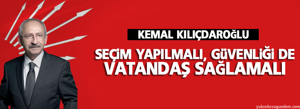 Kılıçdaroğlu: Seçim yapılmalı, güvenliği de vatandaş sağlamalı
