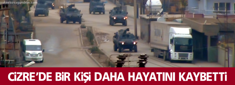 Cizre’de bir kişi daha hayatını kaybetti