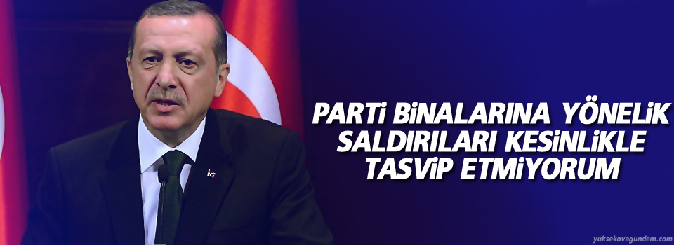 Erdoğan, Parti binalarına yönelik saldırıları kesinlikle tasvip etmiyorum