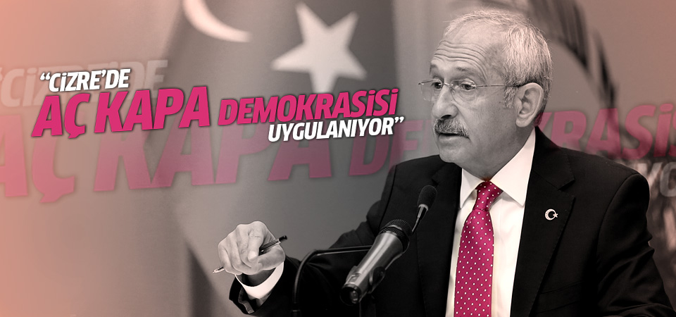 Kılıçdaroğlu: Cizre’de aç kapa demokrasisi uygulanıyor