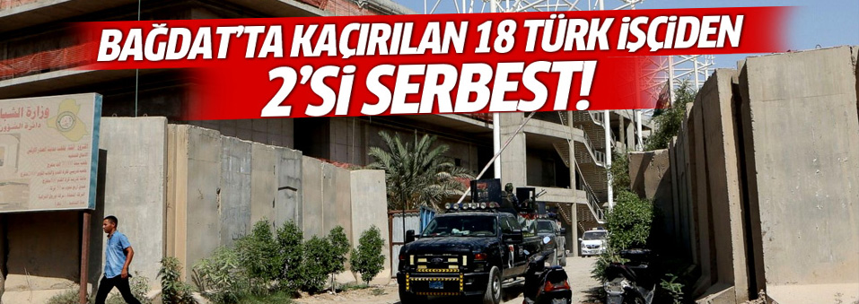 Bağdat'ta kaçırılan 18 Türk işçiden 2'si serbest bırakıldı