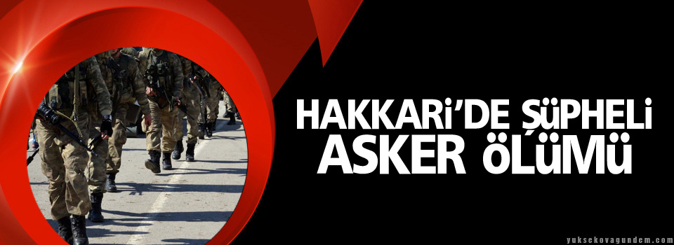 Hakkari’de şüpheli asker ölümü