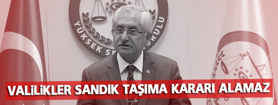 YSK Başkanı: Valilikler sandık taşıma kararı alamaz