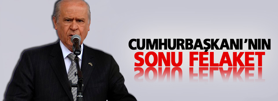 Bahçeli: Cumhurbaşkanı’nın sonu felaket