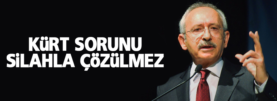 Kılıçdaroğlu: Kürt sorunu silahla çözülmez