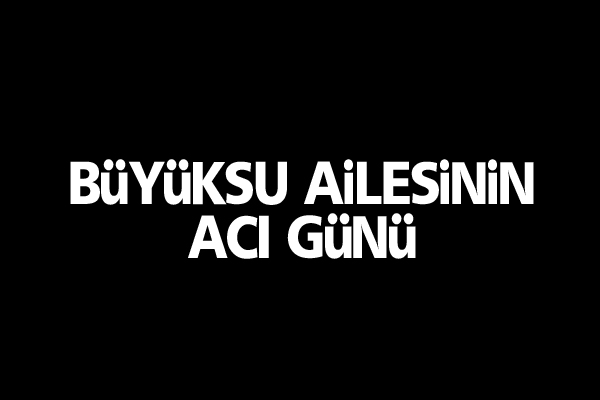 Büyüksu ailesinin acı günü