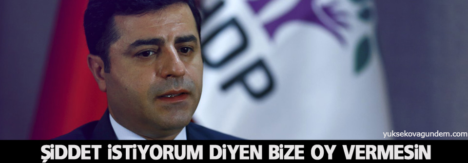 Demirtaş: Şiddet istiyorum diyen bize oy vermesin