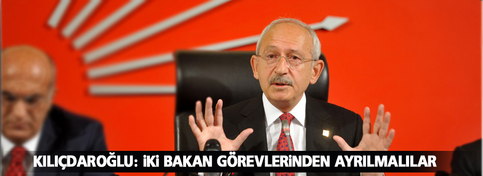 Kılıçdaroğlu: İki bakan görevlerinden ayrılmalılar