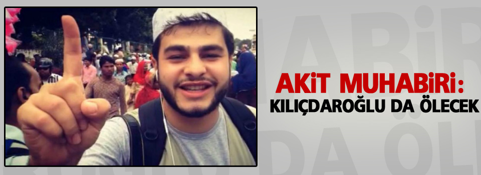 Akit muhabirinden tehdit: 'Kılıçdaroğlu da ölecek'