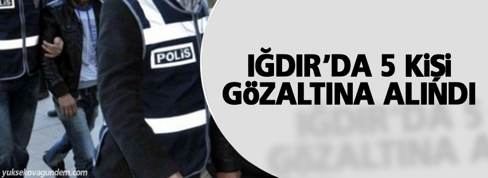 Iğdır'da 5 kişi gözaltına alındı