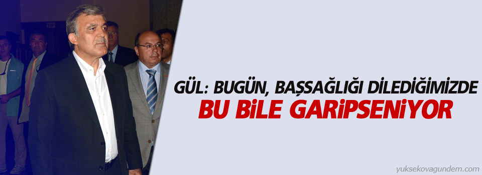 Gül: Bugün, başsağlığı dilediğimizde bu bile garipseniyor