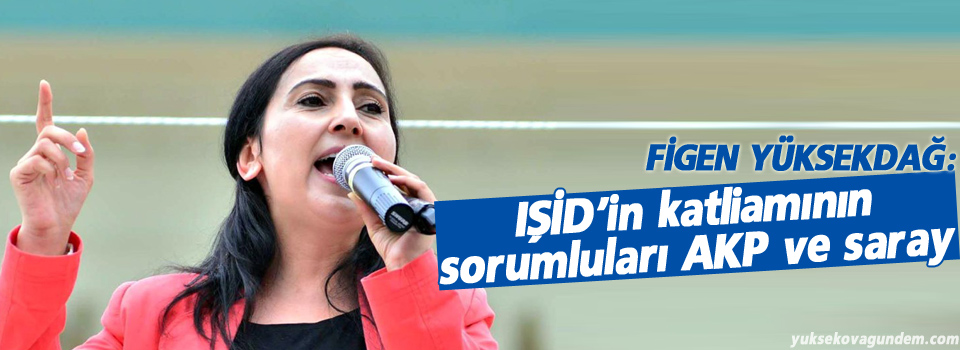 Yüksekdağ: IŞİD’in katliamının sorumluları AKP ve saray