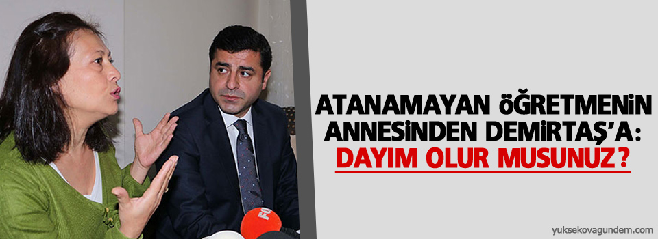 Atanamayan öğretmenin annesinden Demirtaş'a: Dayım olur musunuz?