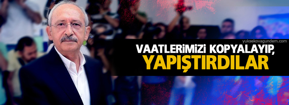 Kılıçdaroğlu: Vaatlerimizi kopyalayıp, yapıştırdılar