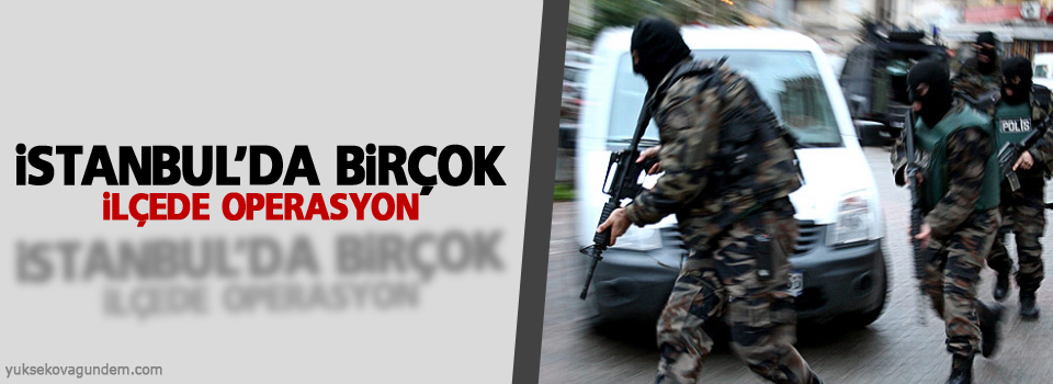 İstanbul’da birçok ilçede operasyon