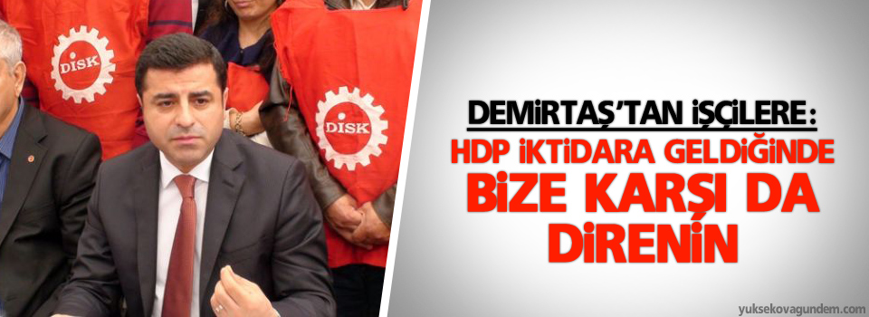 Demirtaş’tan işçilere: HDP iktidara geldiğinde bize karşı da direnin