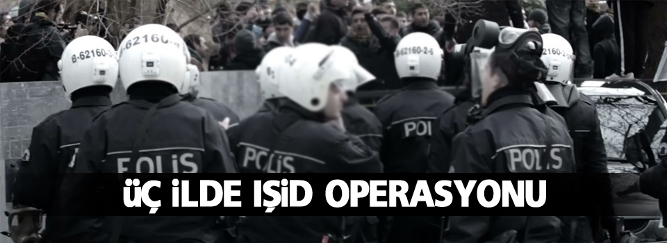 Üç ilde IŞİD operasyonu