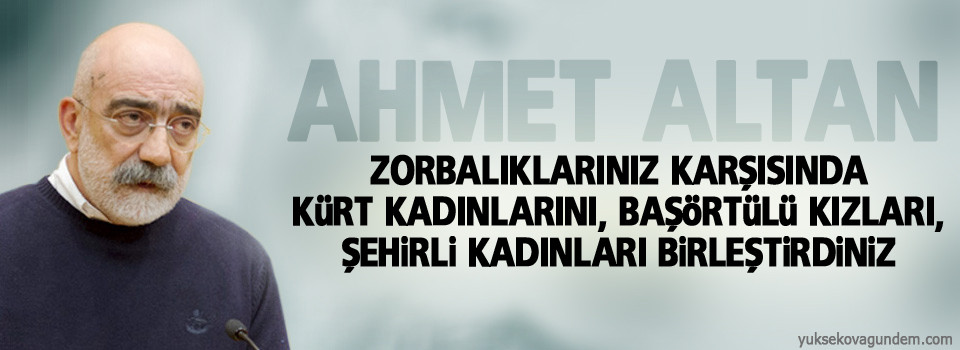 Ahmet Altan: Zorbalıklarınız karşısında Kürt kadınlarını...