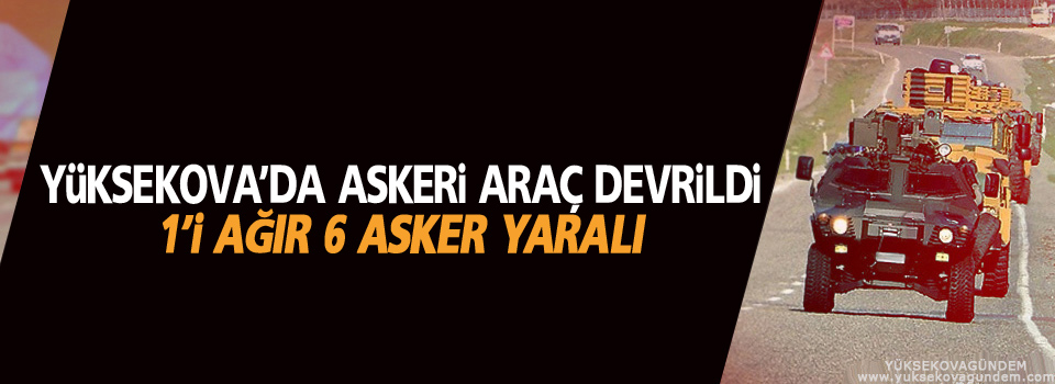 Yüksekova'da askeri araç devrildi, 1'i ağır 6 asker yaralı