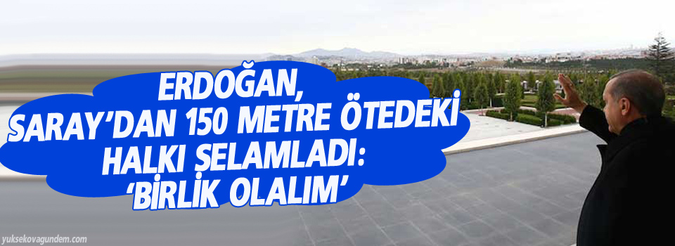 Erdoğan, Saray’dan 150 metre ötedeki halkı selamladı: ‘Birlik olalım’