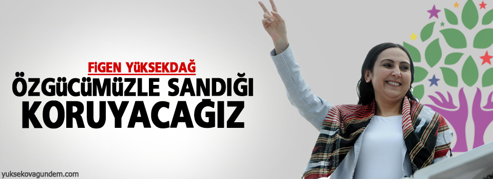 Yüksekdağ: Özgücümüzle sandığı koruyacağız