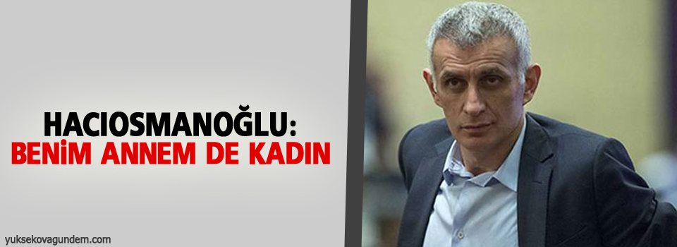 Hacıosmanoğlu: Benim annem de kadın