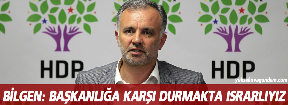 Bilgen: Başkanlığa karşı durmakta ısrarlıyız