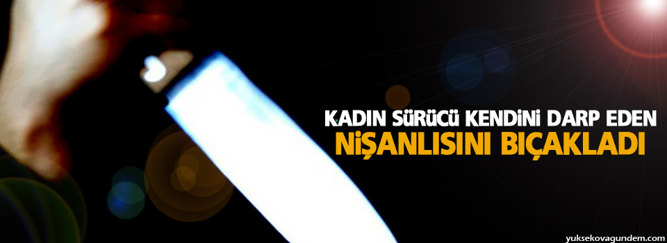 Kadın sürücü kendini darp eden nişanlısını bıçakladı