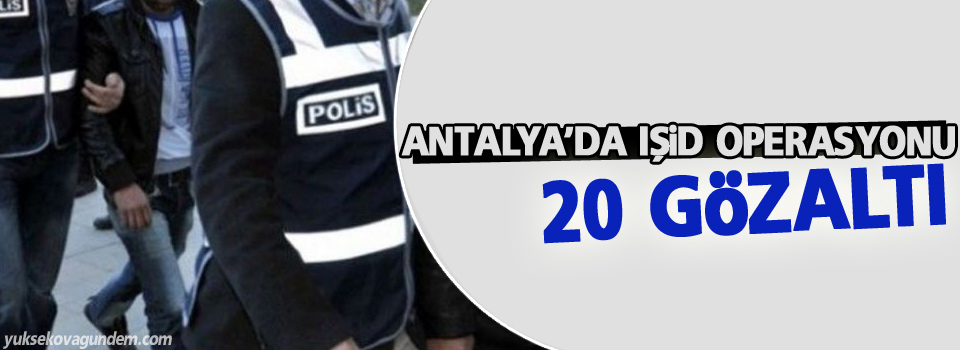 Antalya'da IŞİD operasyonu: 20 gözaltı