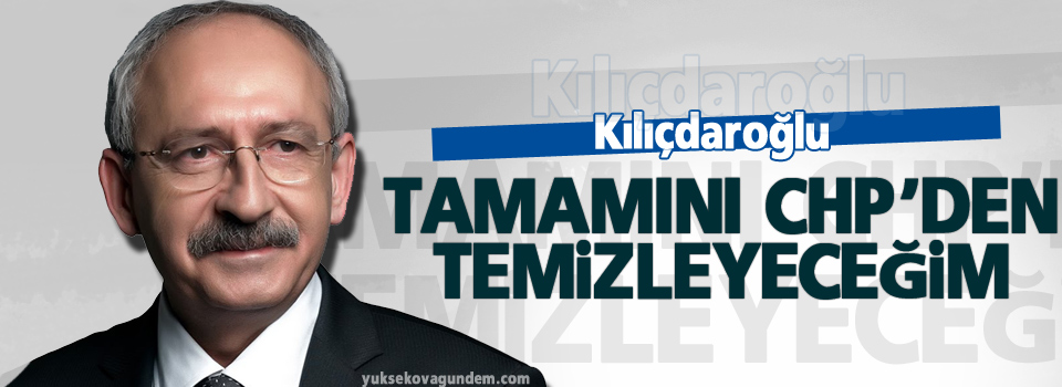 Kılıçdaroğlu: Tamamını CHP’den temizleyeceğim