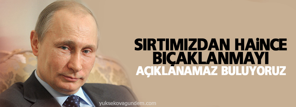 Putin: Sırtımızdan haince bıçaklanmayı açıklanamaz buluyoruz