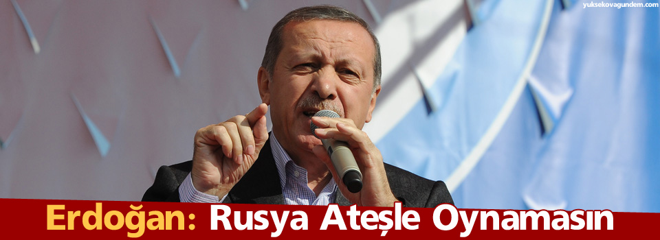 Erdoğan: Rusya Ateşle Oynamasın