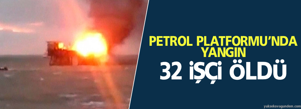 Petrol platformu'nda yangın: 32 işçi öldü