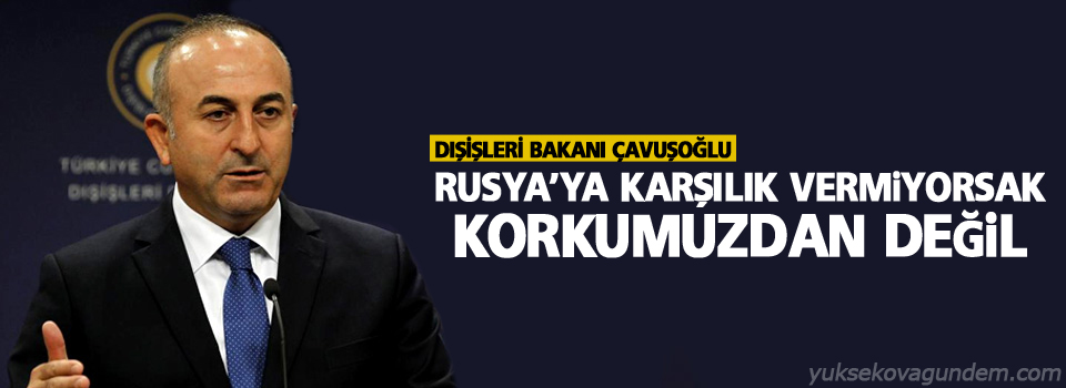 Çavuşoğlu: Rusya’ya karşılık vermiyorsak korkumuzdan değil