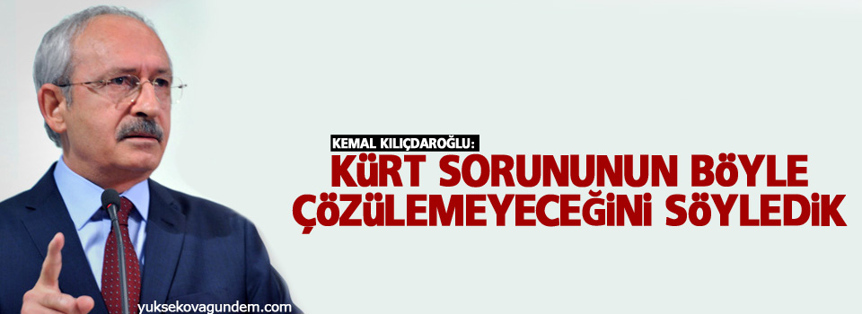 Kılıçdaroğlu: Kürt sorununun böyle çözülemeyeceğini söyledik