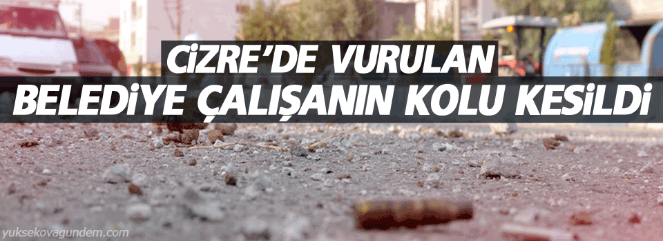 Cizre'de vurulan belediye çalışanın kolu kesildi