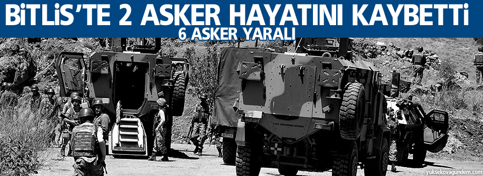 Bitlis’te 2 asker hayatını kaybetti, 6 asker yaralı