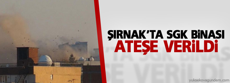 Şırnak’ta SGK binası ateşe verildi