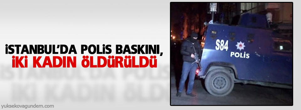 İstanbul’da polis baskını, iki kadın öldürüldü