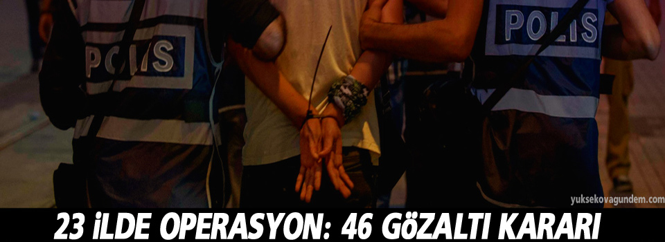 23 ilde operasyon: 46 gözaltı kararı